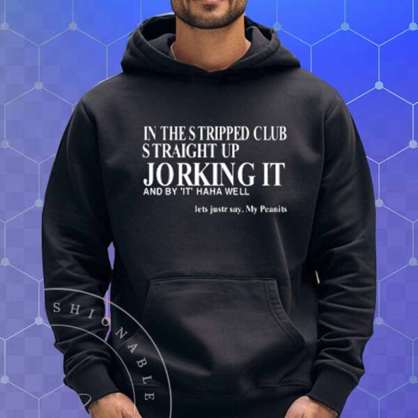 In The Stripped Club Straight Up Jorking It And By It Haha Well T-Shirt