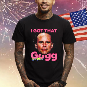 I Got That Gogg In Me Shirt