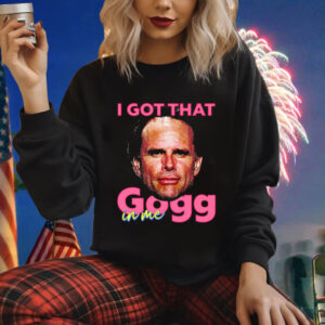 I Got That Gogg In Me Shirt