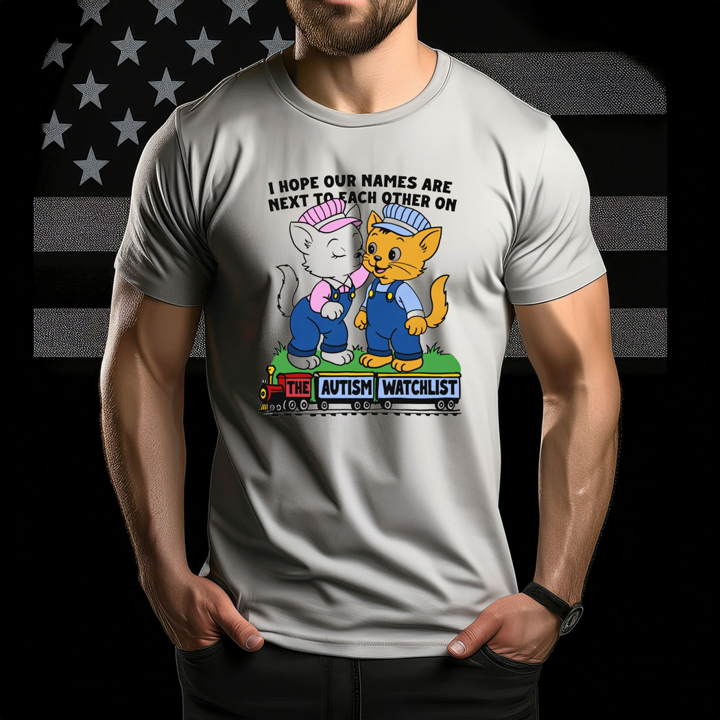 I Hope Our Names Are Next To Each Other On The Autism Watchlist Shirt