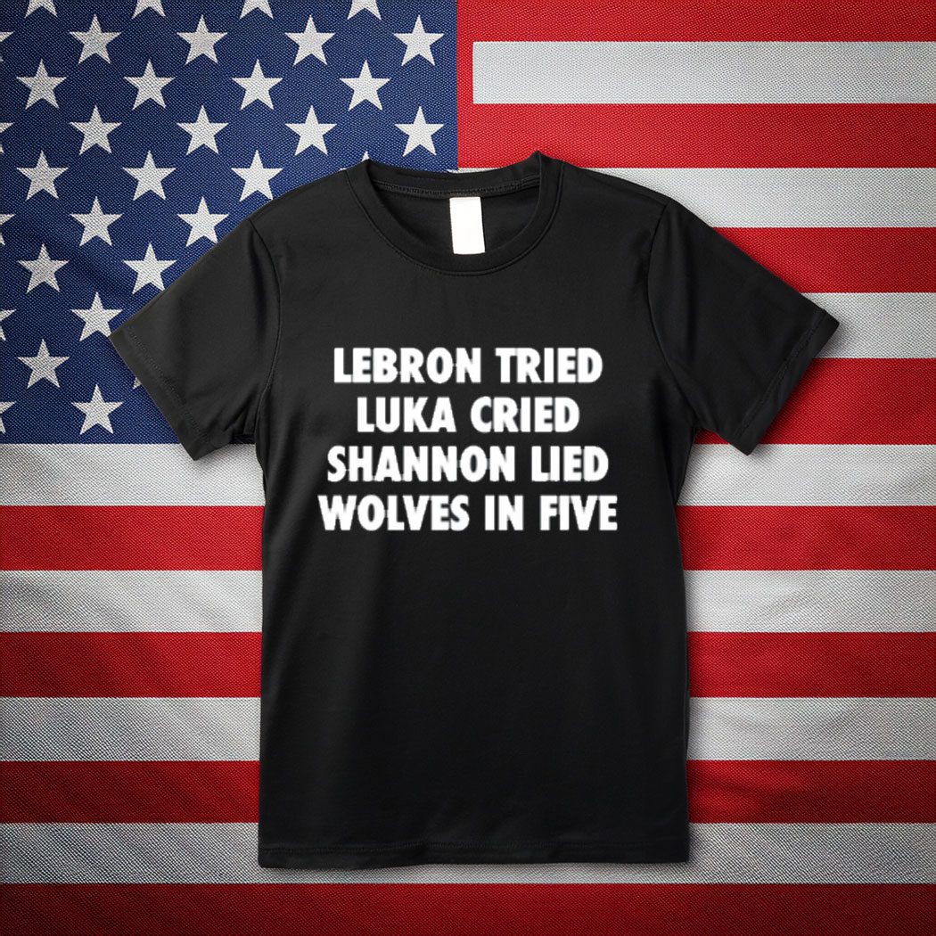 Illegalshirts Lebron Tried Luka Cried Shannon Lied Wolves In Five Shirt