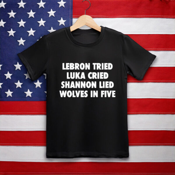 Illegalshirts Lebron Tried Luka Cried Shannon Lied Wolves In Five Shirt