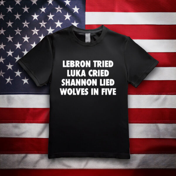 Illegalshirts Lebron Tried Luka Cried Shannon Lied Wolves In Five Shirt
